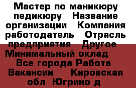 Мастер по маникюру-педикюру › Название организации ­ Компания-работодатель › Отрасль предприятия ­ Другое › Минимальный оклад ­ 1 - Все города Работа » Вакансии   . Кировская обл.,Югрино д.